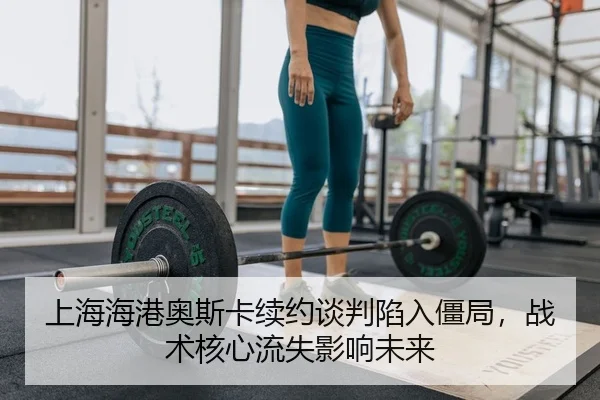 上海海港奥斯卡续约谈判陷入僵局，战术核心流失影响未来